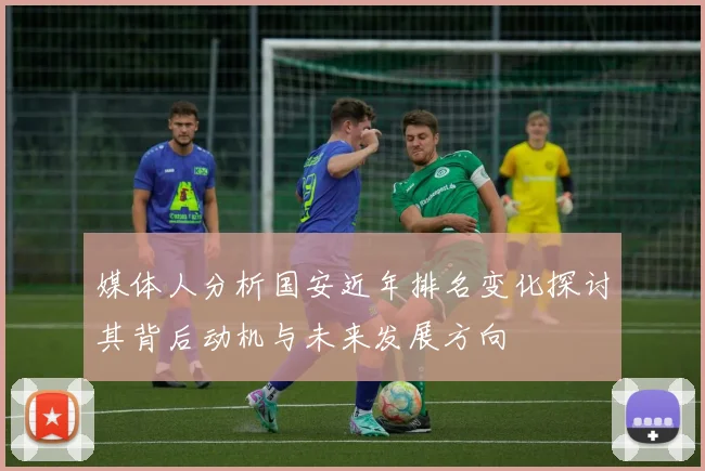 媒体人分析国安近年排名变化探讨其背后动机与未来发展方向