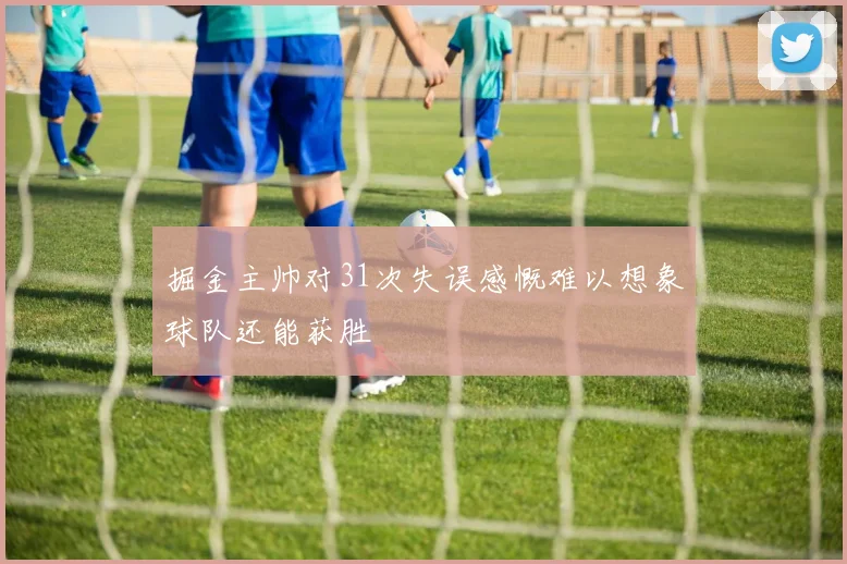 掘金主帅对31次失误感慨难以想象球队还能获胜
