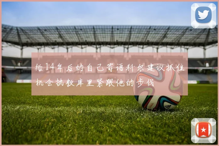 给14年后的自己寄语科尔建议抓住机会执教库里紧跟他的步伐