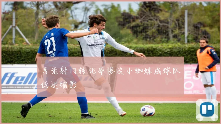 马竞射门转化率惨淡小蜘蛛成球队低迷缩影