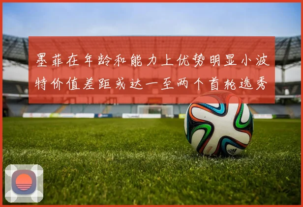 墨菲在年龄和能力上优势明显小波特价值差距或达一至两个首轮选秀权