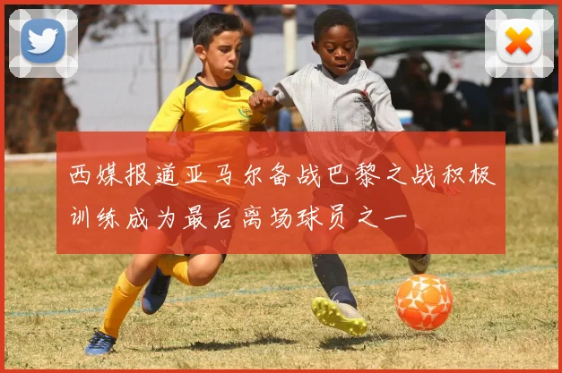 西媒报道亚马尔备战巴黎之战积极训练成为最后离场球员之一