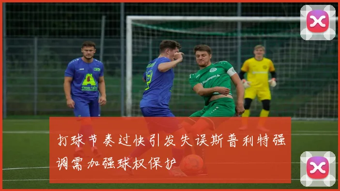 打球节奏过快引发失误斯普利特强调需加强球权保护