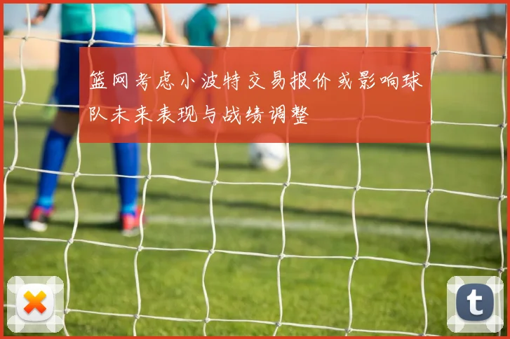 篮网考虑小波特交易报价或影响球队未来表现与战绩调整