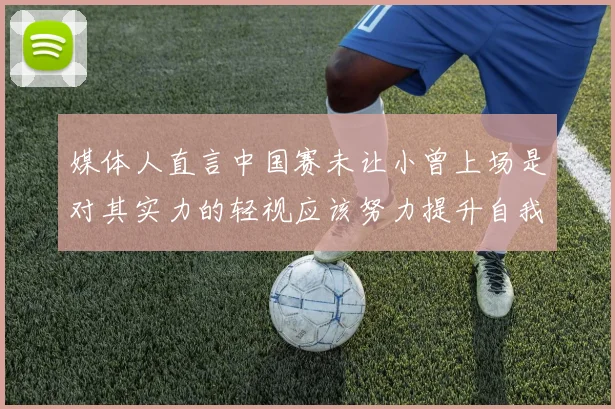 媒体人直言中国赛未让小曾上场是对其实力的轻视应该努力提升自我