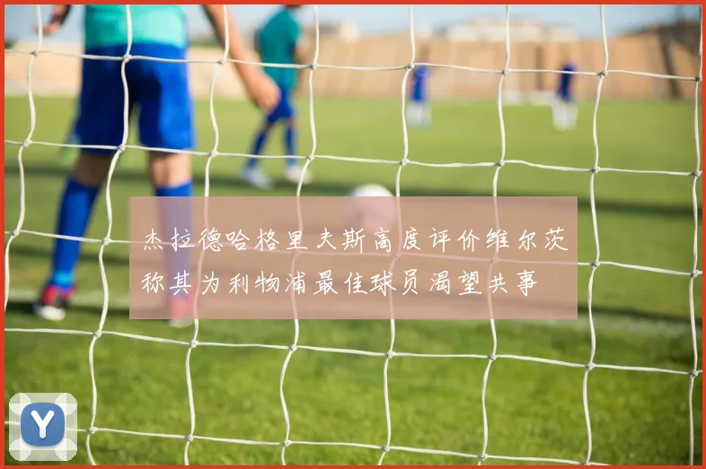 杰拉德哈格里夫斯高度评价维尔茨称其为利物浦最佳球员渴望共事