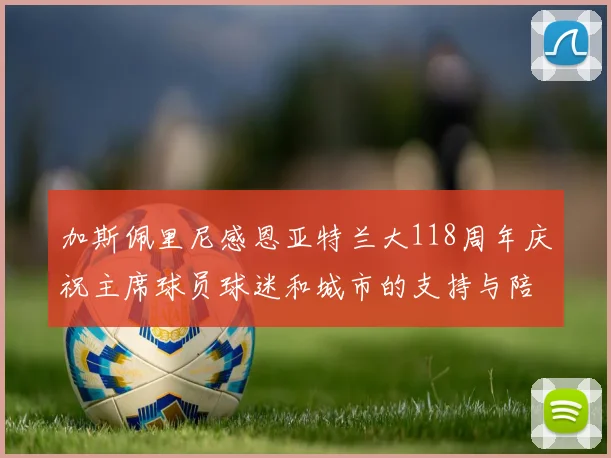 加斯佩里尼感恩亚特兰大118周年庆祝主席球员球迷和城市的支持与陪伴