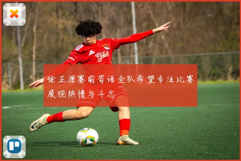 徐正源赛前寄语全队希望专注比赛展现热情与斗志
