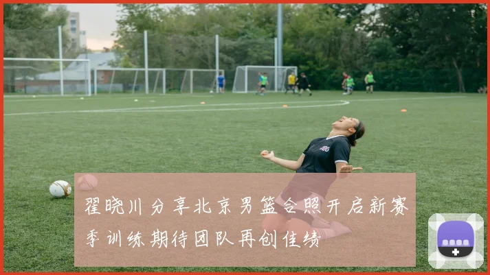 翟晓川分享北京男篮合照开启新赛季训练期待团队再创佳绩