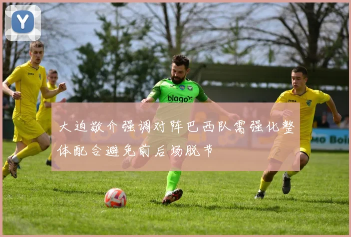 大迫敬介强调对阵巴西队需强化整体配合避免前后场脱节
