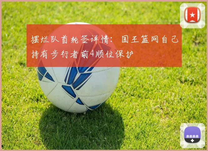 摆烂队首轮签详情：国王篮网自己持有步行者前4顺位保护
