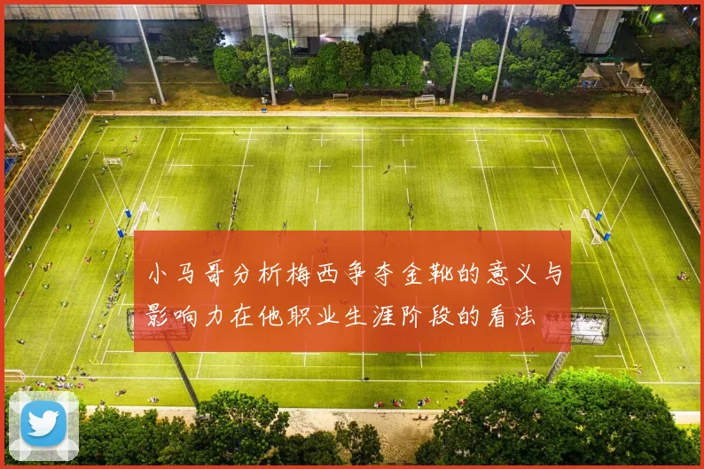小马哥分析梅西争夺金靴的意义与影响力在他职业生涯阶段的看法