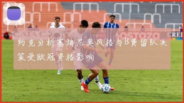约克分析塞梅尼奥风格与B费留队决策受欧冠资格影响