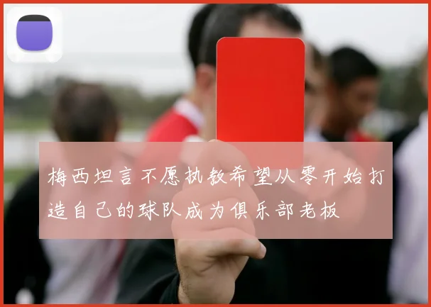梅西坦言不愿执教希望从零开始打造自己的球队成为俱乐部老板
