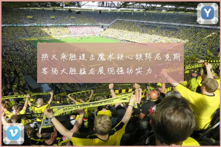 热火乘胜追击魔术核心缺阵尼克斯客场大胜猛龙展现强劲实力