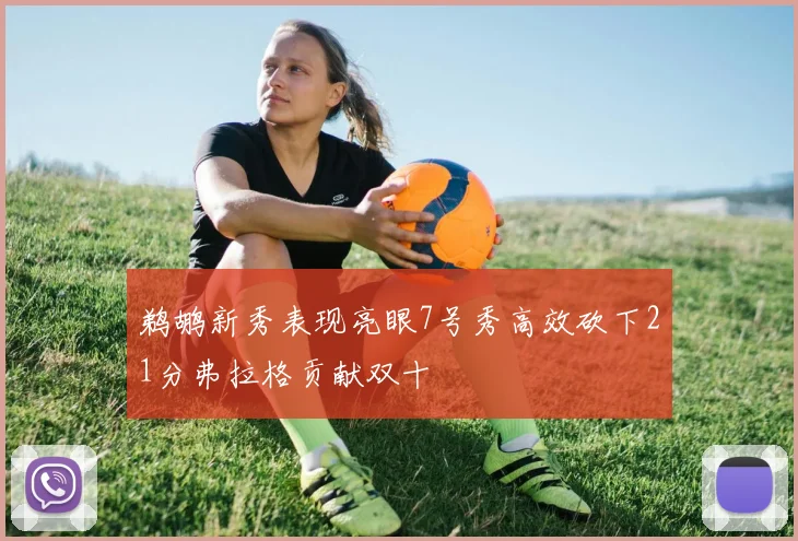 鹈鹕新秀表现亮眼7号秀高效砍下21分弗拉格贡献双十