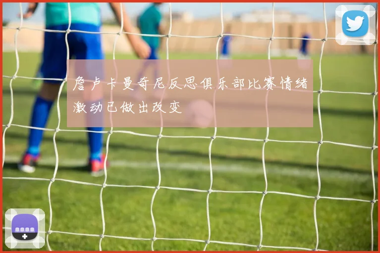 詹卢卡曼奇尼反思俱乐部比赛情绪激动已做出改变