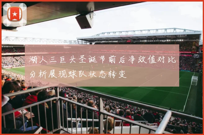 湖人三巨头圣诞节前后净效值对比分析展现球队状态转变