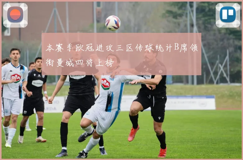 本赛季欧冠进攻三区传球统计B席领衔曼城四将上榜