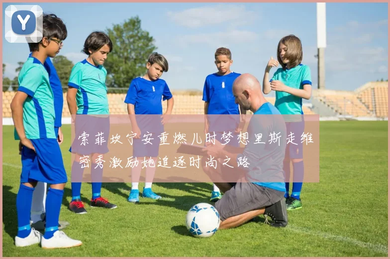 索菲坎宁安重燃儿时梦想里斯走维密秀激励她追逐时尚之路
