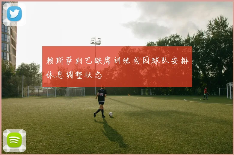 赖斯萨利巴缺席训练或因球队安排休息调整状态