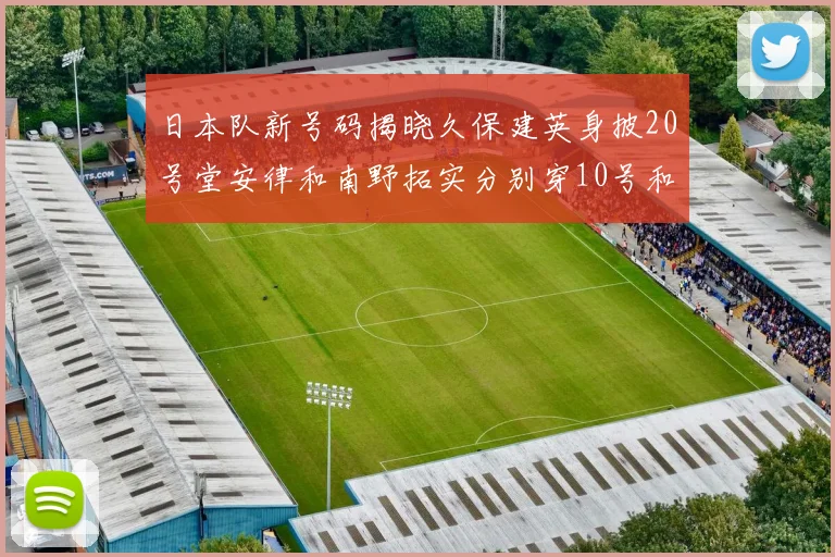 日本队新号码揭晓久保建英身披20号堂安律和南野拓实分别穿10号和8号