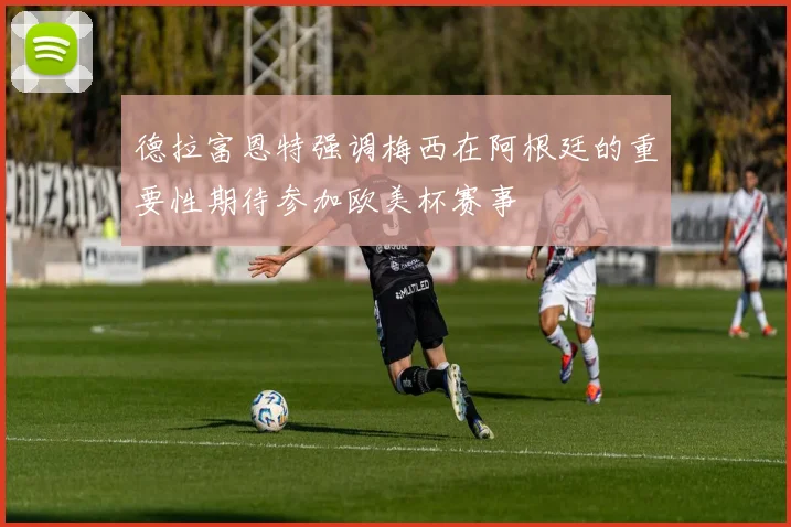 德拉富恩特强调梅西在阿根廷的重要性期待参加欧美杯赛事