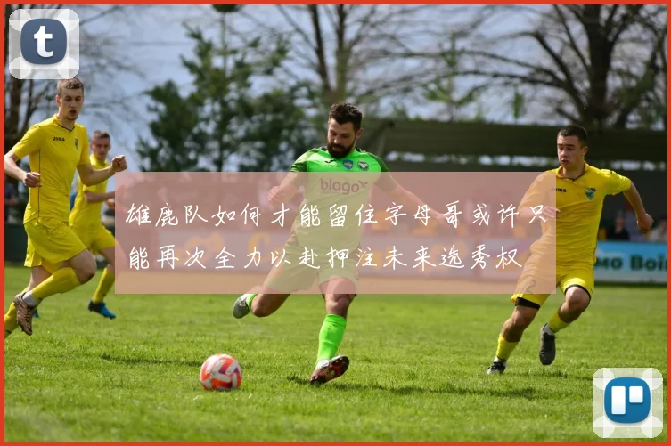 雄鹿队如何才能留住字母哥或许只能再次全力以赴押注未来选秀权