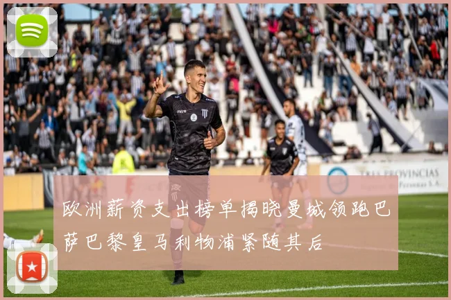 欧洲薪资支出榜单揭晓曼城领跑巴萨巴黎皇马利物浦紧随其后