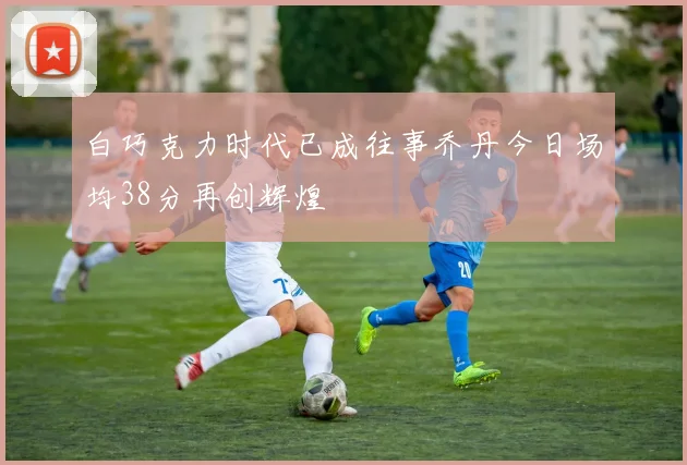 白巧克力时代已成往事乔丹今日场均38分再创辉煌