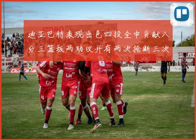 迪亚巴特表现出色四投全中贡献八分三篮板两助攻并有两次抢断三次盖帽