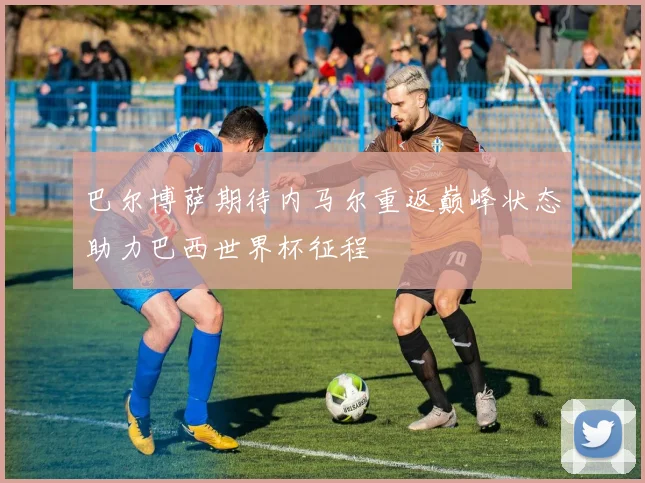 巴尔博萨期待内马尔重返巅峰状态助力巴西世界杯征程
