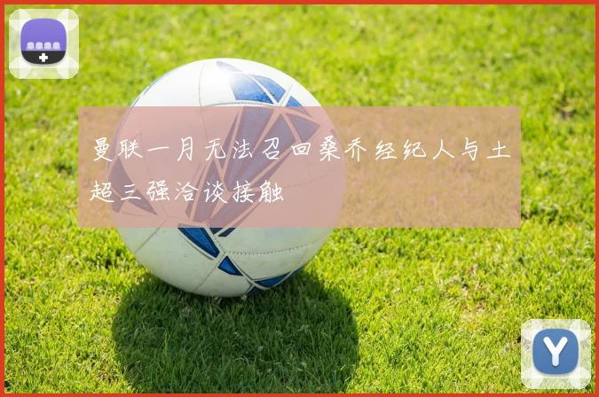 曼联一月无法召回桑乔经纪人与土超三强洽谈接触