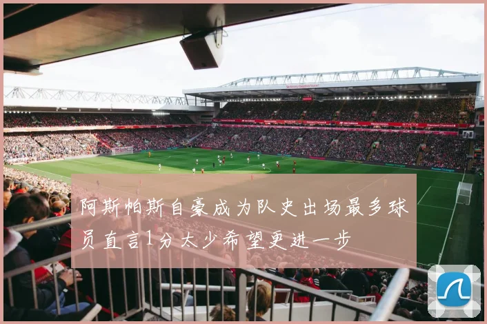 阿斯帕斯自豪成为队史出场最多球员直言1分太少希望更进一步